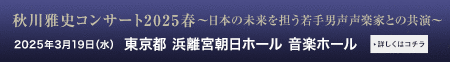 秋川雅史コンサート2025春～日本の未来を担う若手男声声楽家との共演～ 2025年3月19日(水) 東京都 浜離宮朝日ホール 音楽ホール