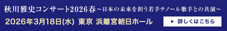 秋川雅史コンサート2026春〜⽇本の未来を担う若⼿テノール歌⼿との共演〜 2026年3月18日(水) 東京都 浜離宮朝日ホール 音楽ホール